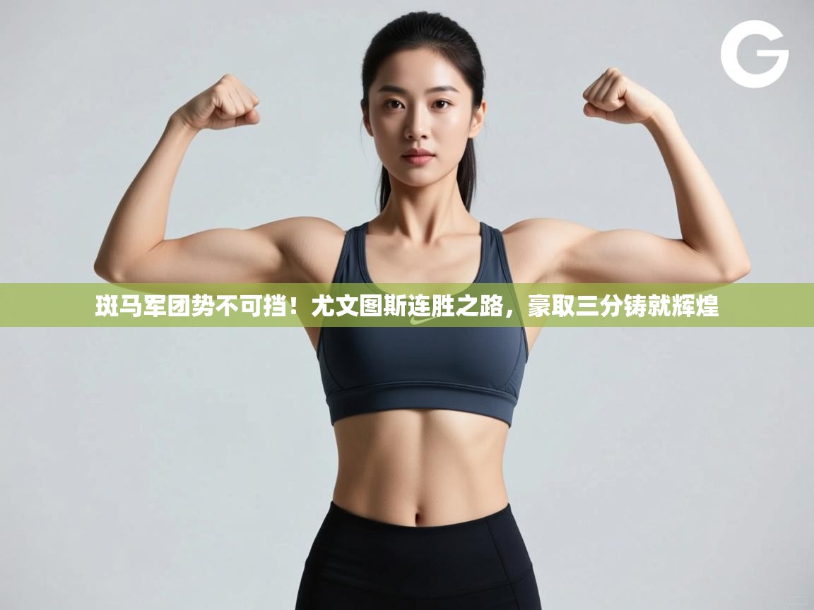 斑马军团势不可挡!尤文图斯连胜之路,豪取三分铸就辉煌 第2张