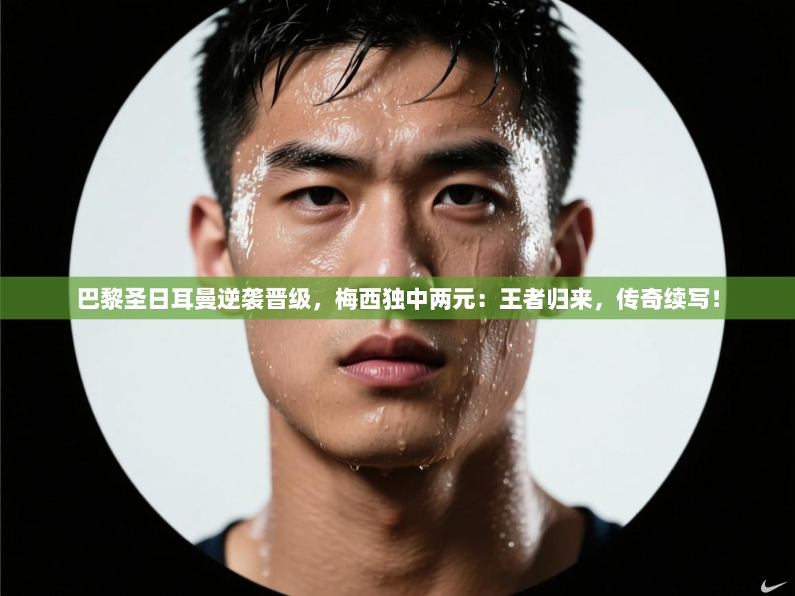 巴黎圣日耳曼逆袭晋级，梅西独中两元：王者归来，传奇续写！