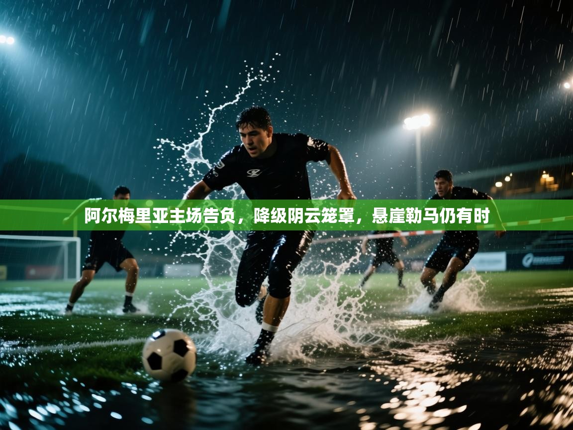 阿尔梅里亚主场告负，降级阴云笼罩，悬崖勒马仍有时