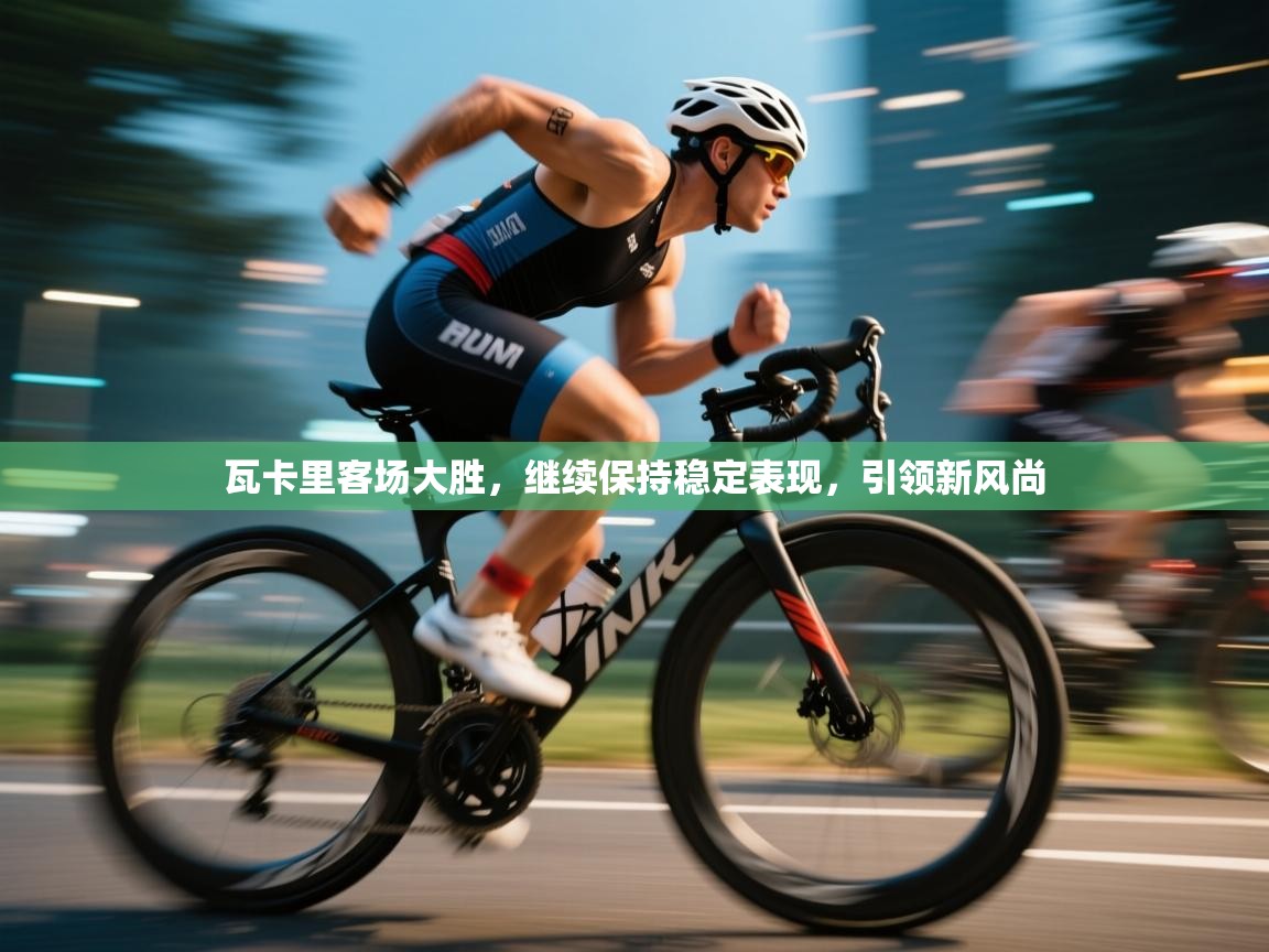 瓦卡里客场大胜，继续保持稳定表现，引领新风尚