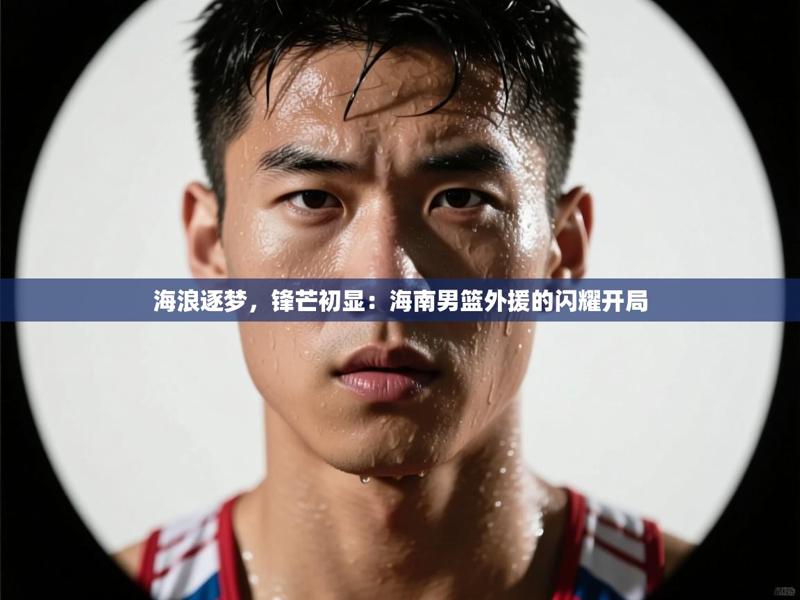 海浪逐梦，锋芒初显：海南男篮外援的闪耀开局