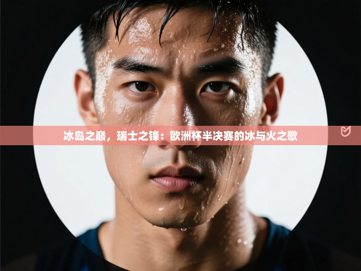 冰岛之巅，瑞士之锋：欧洲杯半决赛的冰与火之歌