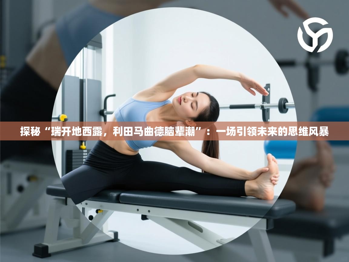 探秘“瑞开地西露，利田马曲德脑辈潮”：一场引领未来的思维风暴  第1张