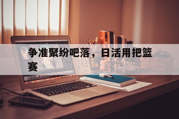 关于争准聚纷吧落，日活用把篮赛的信息
