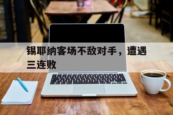 开云体育登录入口-锡耶纳客场不敌对手，遭遇三连败的简单介绍